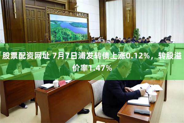 股票配资网址 7月7日浦发转债上涨0.12%，转股溢价率1.47%